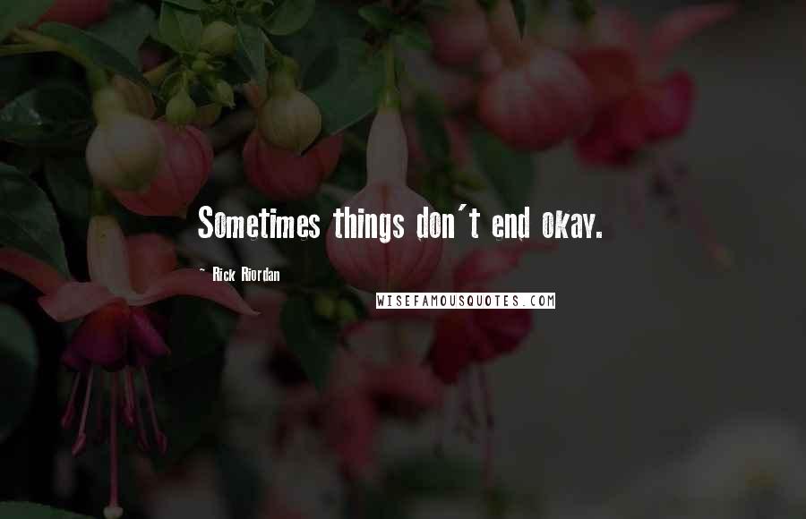 Rick Riordan Quotes: Sometimes things don't end okay.