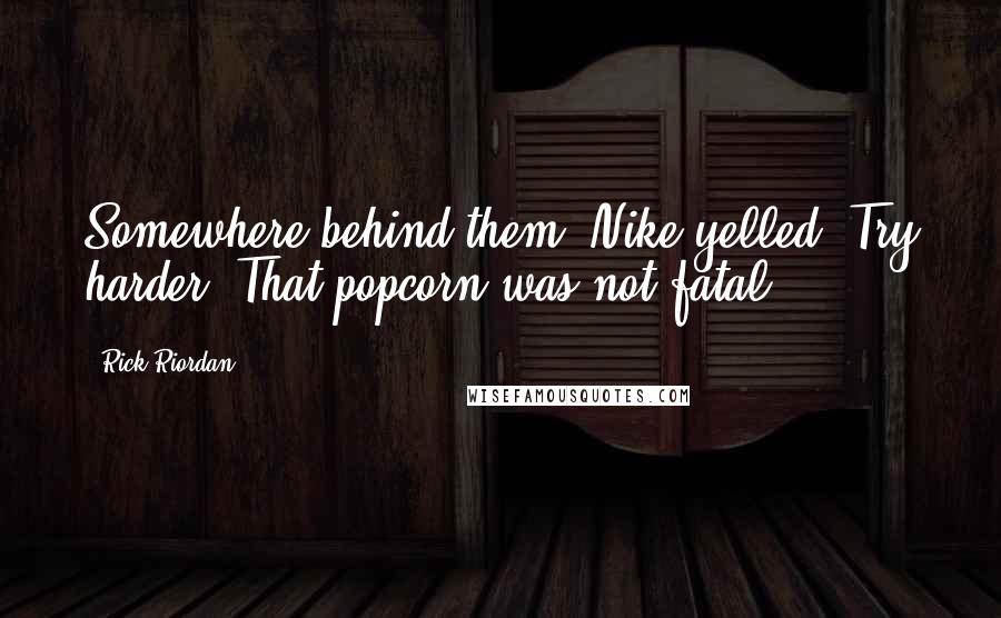 Rick Riordan Quotes: Somewhere behind them, Nike yelled, Try harder! That popcorn was not fatal!