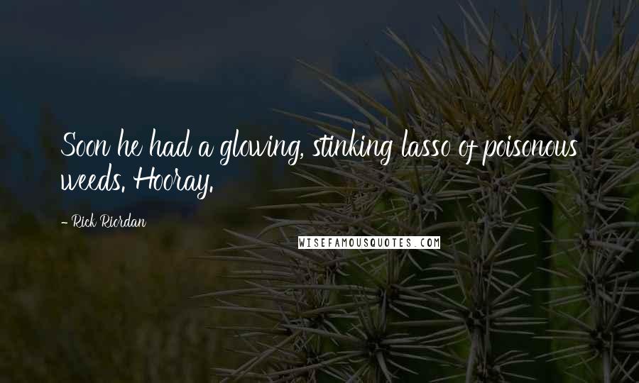 Rick Riordan Quotes: Soon he had a glowing, stinking lasso of poisonous weeds. Hooray.