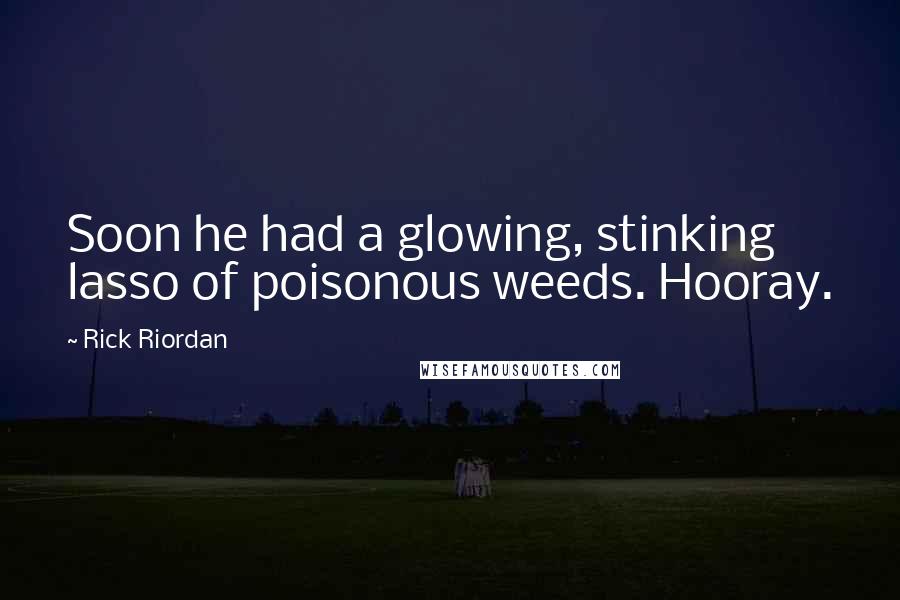 Rick Riordan Quotes: Soon he had a glowing, stinking lasso of poisonous weeds. Hooray.