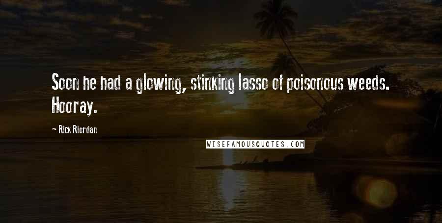 Rick Riordan Quotes: Soon he had a glowing, stinking lasso of poisonous weeds. Hooray.