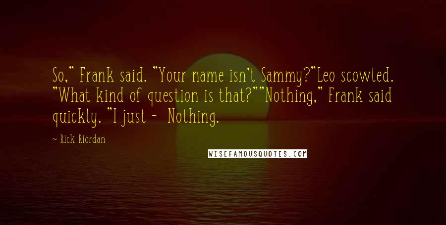 Rick Riordan Quotes: So," Frank said. "Your name isn't Sammy?"Leo scowled. "What kind of question is that?""Nothing," Frank said quickly. "I just - Nothing.