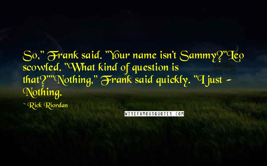 Rick Riordan Quotes: So," Frank said. "Your name isn't Sammy?"Leo scowled. "What kind of question is that?""Nothing," Frank said quickly. "I just -  Nothing.