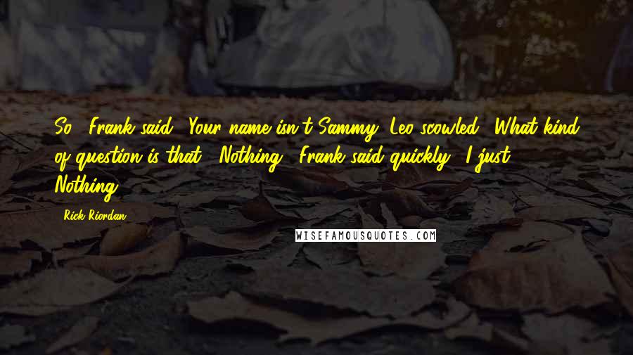 Rick Riordan Quotes: So," Frank said. "Your name isn't Sammy?"Leo scowled. "What kind of question is that?""Nothing," Frank said quickly. "I just -  Nothing.