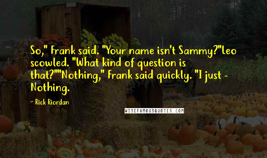 Rick Riordan Quotes: So," Frank said. "Your name isn't Sammy?"Leo scowled. "What kind of question is that?""Nothing," Frank said quickly. "I just -  Nothing.