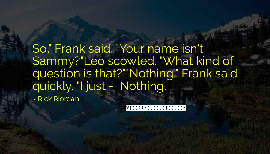 Rick Riordan Quotes: So," Frank said. "Your name isn't Sammy?"Leo scowled. "What kind of question is that?""Nothing," Frank said quickly. "I just -  Nothing.