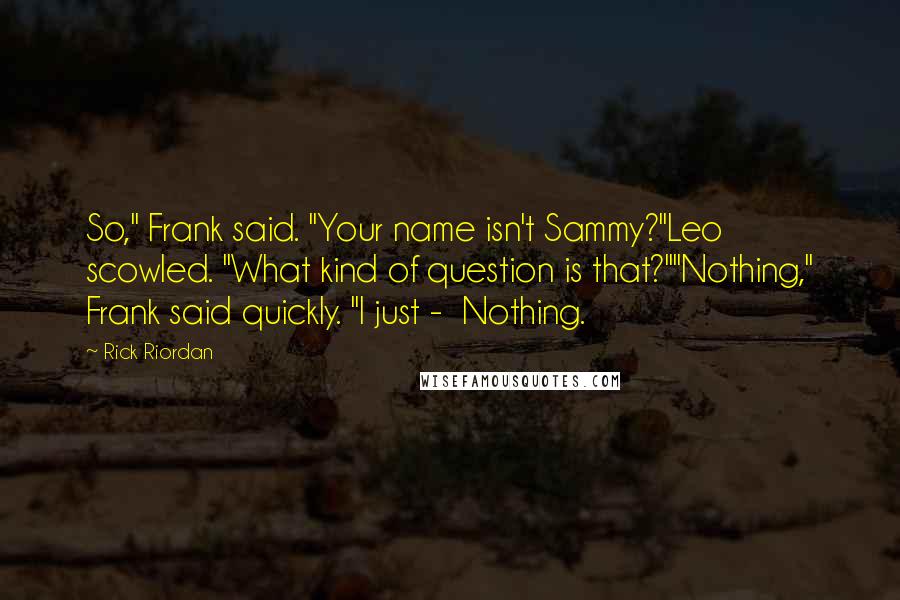 Rick Riordan Quotes: So," Frank said. "Your name isn't Sammy?"Leo scowled. "What kind of question is that?""Nothing," Frank said quickly. "I just -  Nothing.