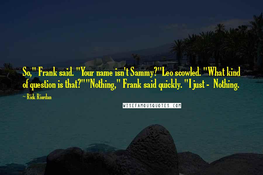 Rick Riordan Quotes: So," Frank said. "Your name isn't Sammy?"Leo scowled. "What kind of question is that?""Nothing," Frank said quickly. "I just -  Nothing.