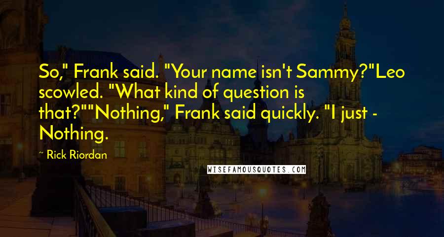 Rick Riordan Quotes: So," Frank said. "Your name isn't Sammy?"Leo scowled. "What kind of question is that?""Nothing," Frank said quickly. "I just -  Nothing.