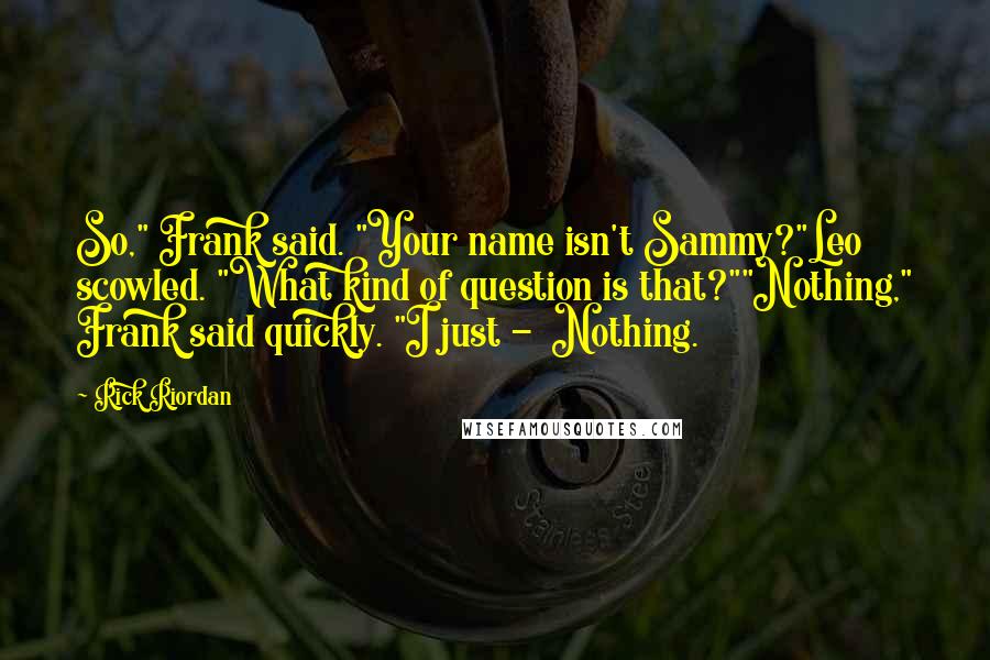 Rick Riordan Quotes: So," Frank said. "Your name isn't Sammy?"Leo scowled. "What kind of question is that?""Nothing," Frank said quickly. "I just -  Nothing.