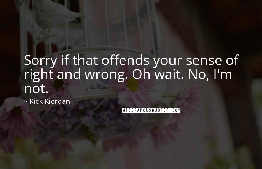 Rick Riordan Quotes: Sorry if that offends your sense of right and wrong. Oh wait. No, I'm not.