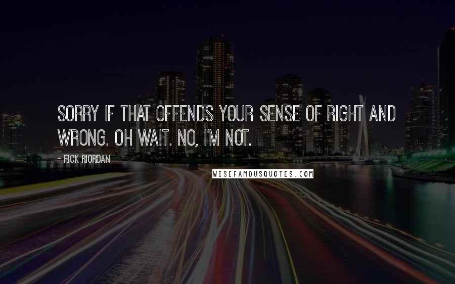 Rick Riordan Quotes: Sorry if that offends your sense of right and wrong. Oh wait. No, I'm not.