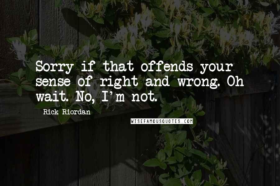 Rick Riordan Quotes: Sorry if that offends your sense of right and wrong. Oh wait. No, I'm not.