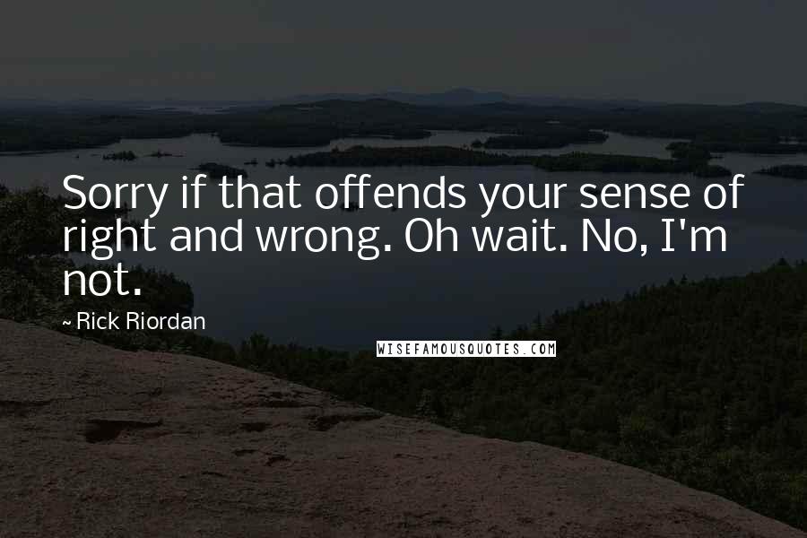Rick Riordan Quotes: Sorry if that offends your sense of right and wrong. Oh wait. No, I'm not.