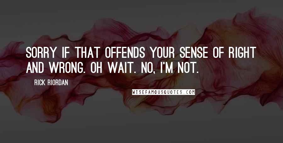 Rick Riordan Quotes: Sorry if that offends your sense of right and wrong. Oh wait. No, I'm not.