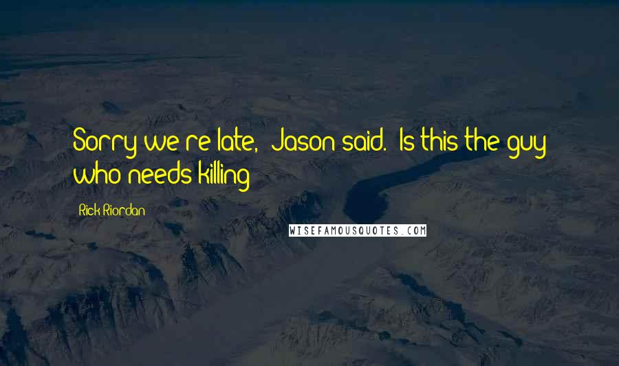 Rick Riordan Quotes: Sorry we're late," Jason said. "Is this the guy who needs killing?