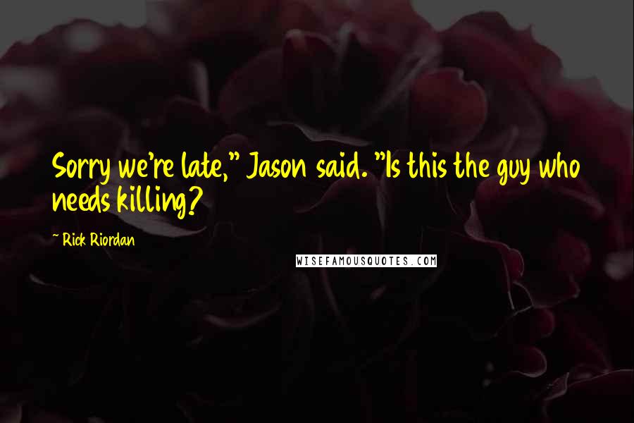 Rick Riordan Quotes: Sorry we're late," Jason said. "Is this the guy who needs killing?