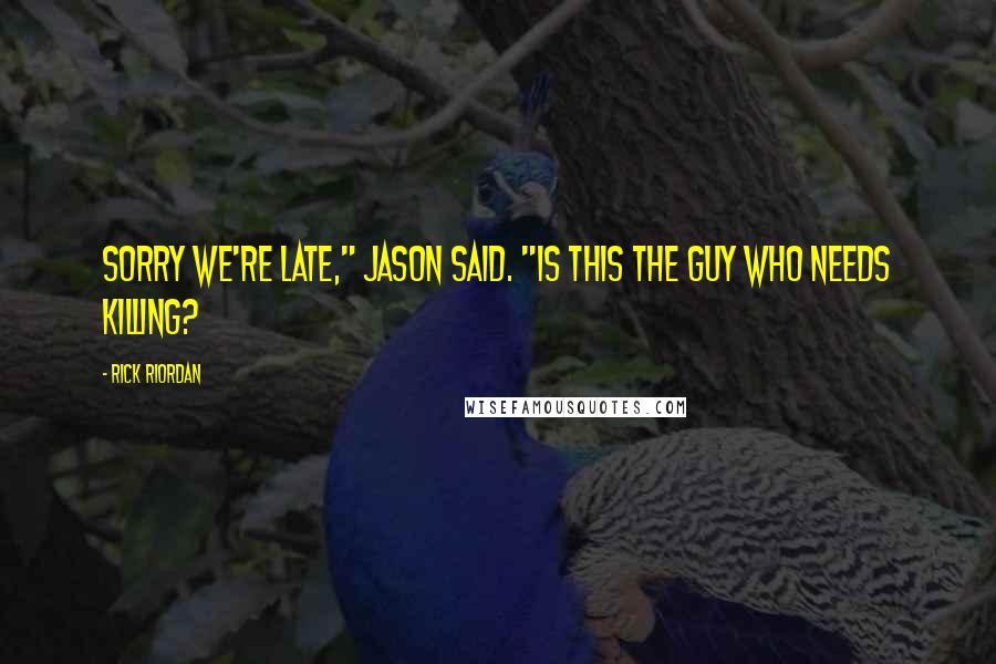 Rick Riordan Quotes: Sorry we're late," Jason said. "Is this the guy who needs killing?