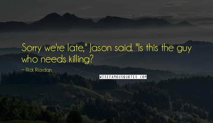Rick Riordan Quotes: Sorry we're late," Jason said. "Is this the guy who needs killing?