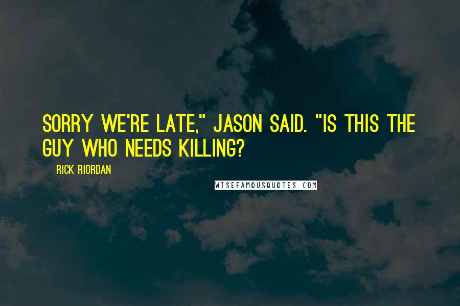 Rick Riordan Quotes: Sorry we're late," Jason said. "Is this the guy who needs killing?