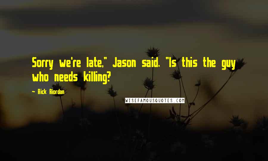 Rick Riordan Quotes: Sorry we're late," Jason said. "Is this the guy who needs killing?
