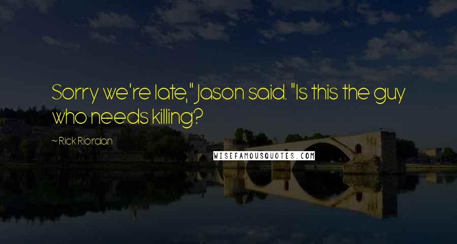 Rick Riordan Quotes: Sorry we're late," Jason said. "Is this the guy who needs killing?
