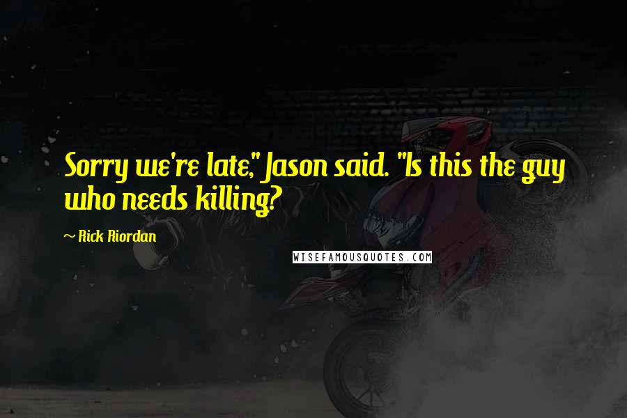 Rick Riordan Quotes: Sorry we're late," Jason said. "Is this the guy who needs killing?