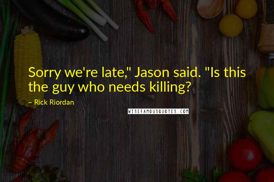 Rick Riordan Quotes: Sorry we're late," Jason said. "Is this the guy who needs killing?
