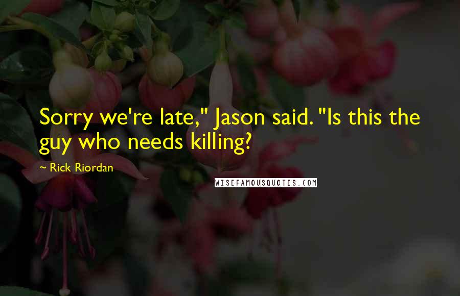 Rick Riordan Quotes: Sorry we're late," Jason said. "Is this the guy who needs killing?