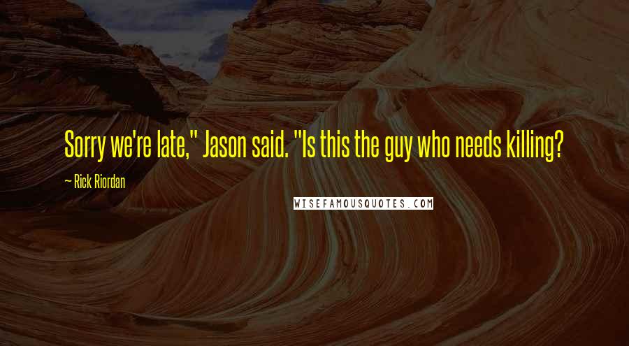 Rick Riordan Quotes: Sorry we're late," Jason said. "Is this the guy who needs killing?