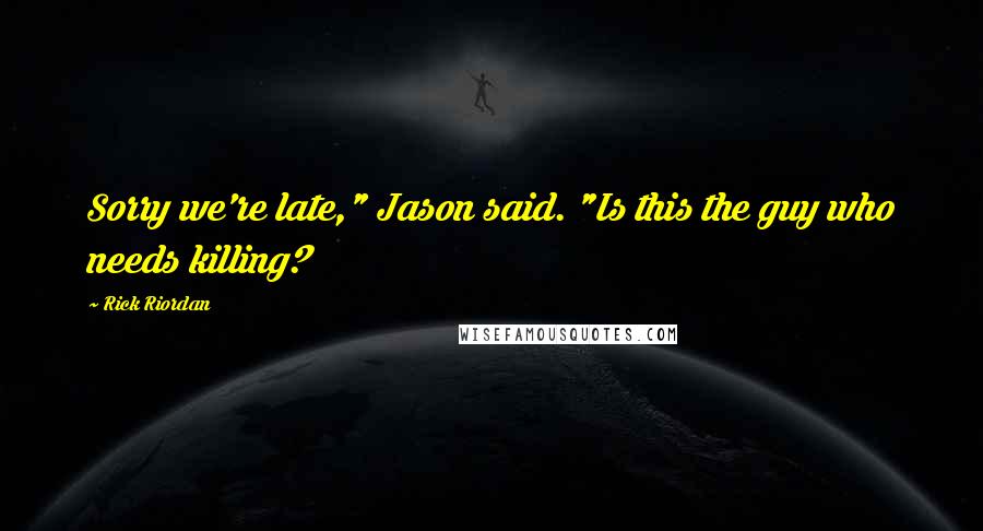 Rick Riordan Quotes: Sorry we're late," Jason said. "Is this the guy who needs killing?
