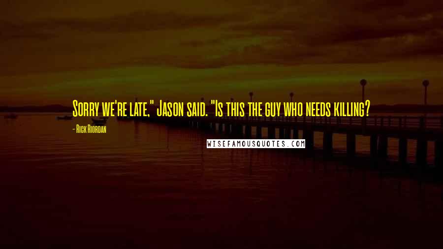Rick Riordan Quotes: Sorry we're late," Jason said. "Is this the guy who needs killing?