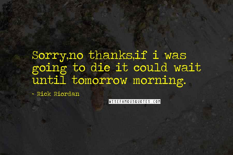 Rick Riordan Quotes: Sorry,no thanks,if i was going to die it could wait until tomorrow morning.