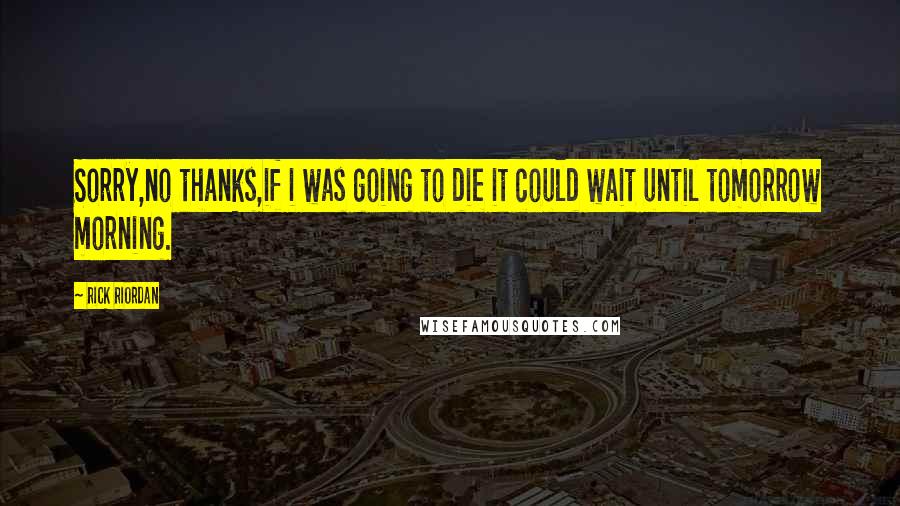 Rick Riordan Quotes: Sorry,no thanks,if i was going to die it could wait until tomorrow morning.