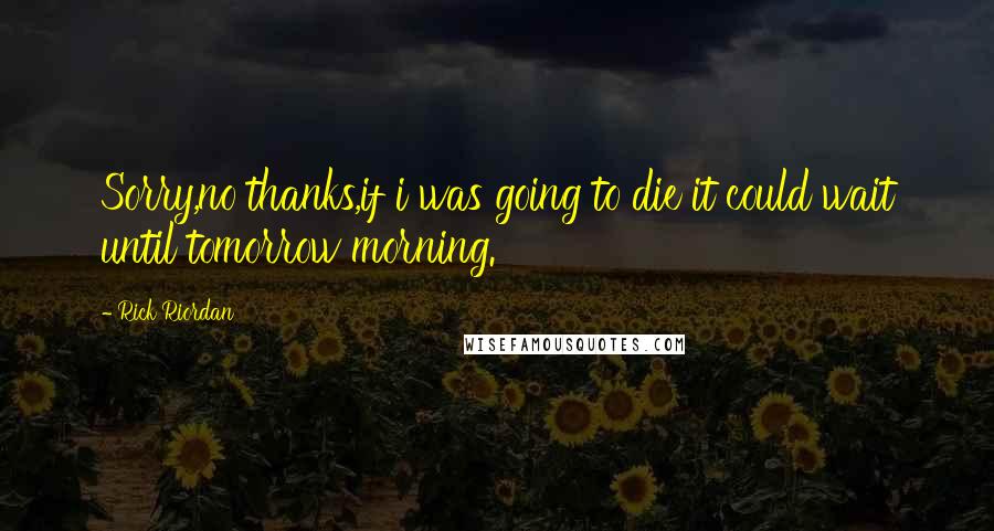 Rick Riordan Quotes: Sorry,no thanks,if i was going to die it could wait until tomorrow morning.
