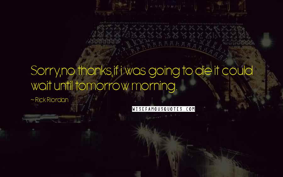 Rick Riordan Quotes: Sorry,no thanks,if i was going to die it could wait until tomorrow morning.