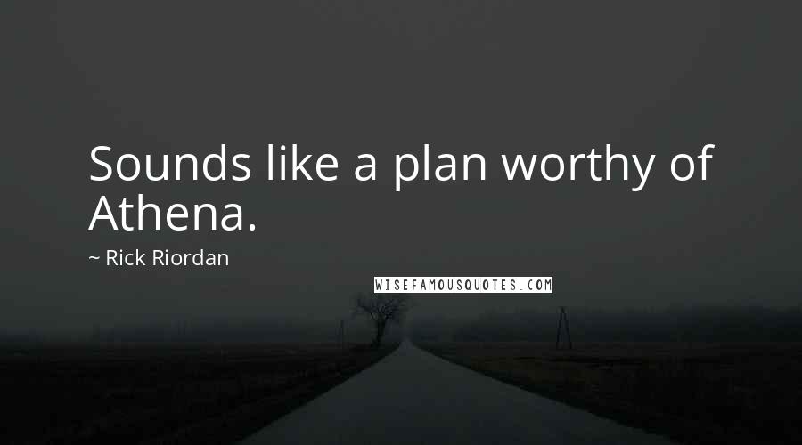Rick Riordan Quotes: Sounds like a plan worthy of Athena.