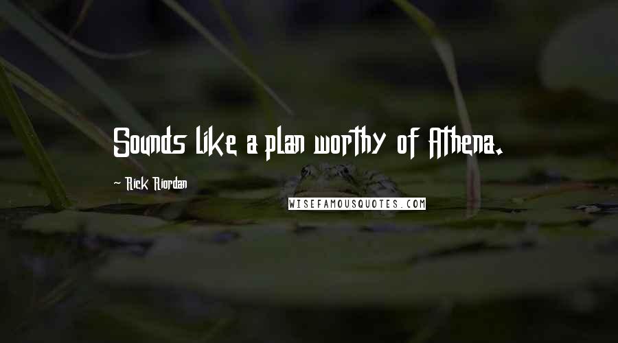 Rick Riordan Quotes: Sounds like a plan worthy of Athena.