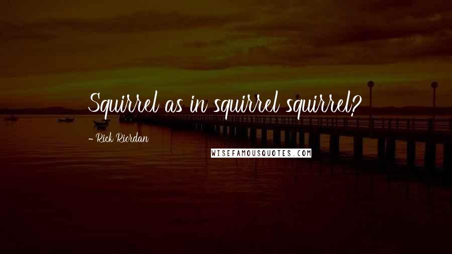 Rick Riordan Quotes: Squirrel as in squirrel squirrel?