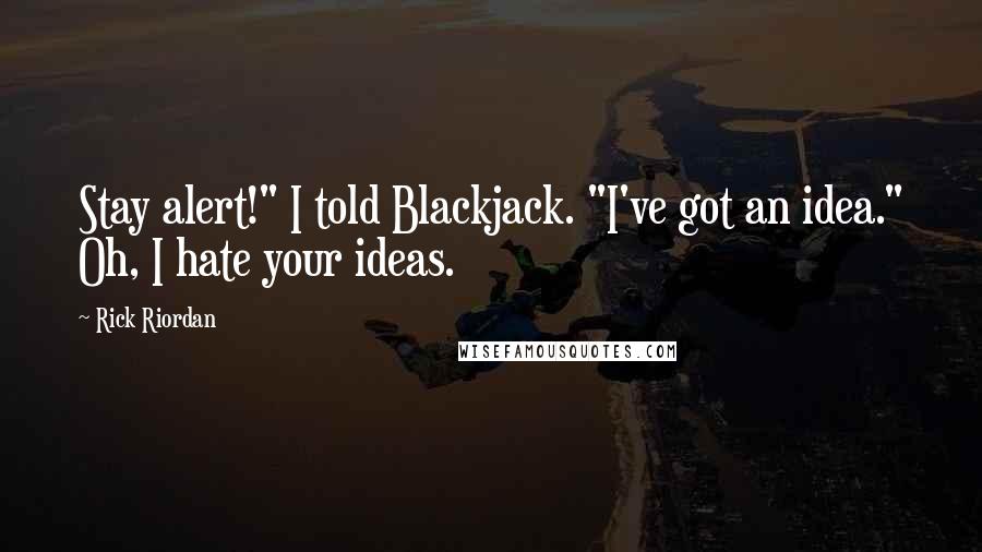 Rick Riordan Quotes: Stay alert!" I told Blackjack. "I've got an idea." Oh, I hate your ideas.