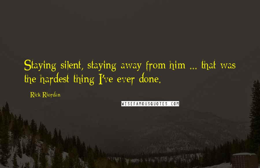 Rick Riordan Quotes: Staying silent, staying away from him ... that was the hardest thing I've ever done.