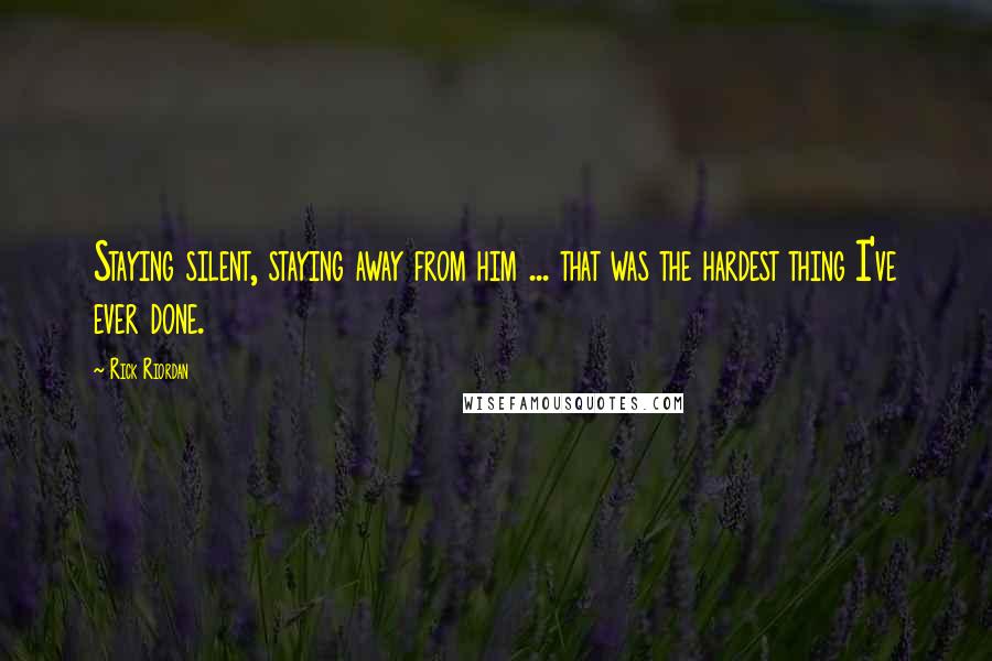 Rick Riordan Quotes: Staying silent, staying away from him ... that was the hardest thing I've ever done.