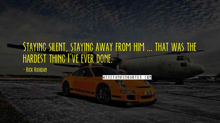 Rick Riordan Quotes: Staying silent, staying away from him ... that was the hardest thing I've ever done.