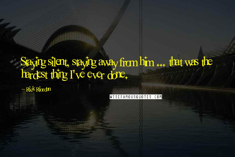 Rick Riordan Quotes: Staying silent, staying away from him ... that was the hardest thing I've ever done.