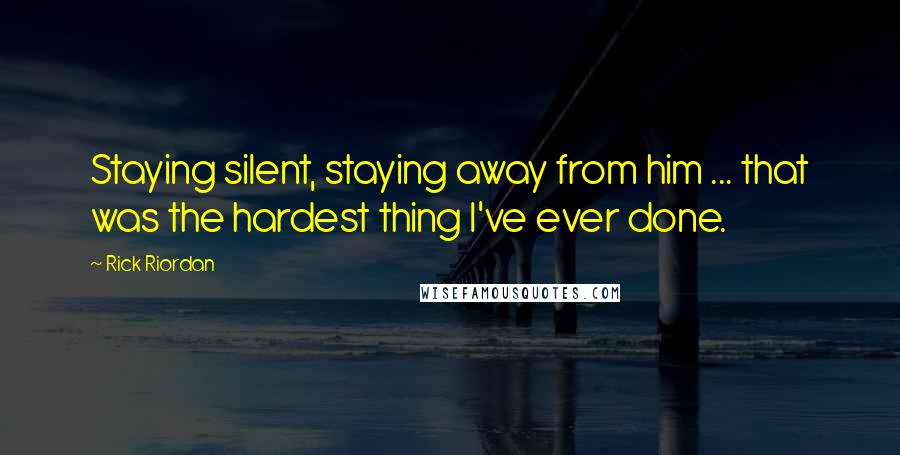 Rick Riordan Quotes: Staying silent, staying away from him ... that was the hardest thing I've ever done.