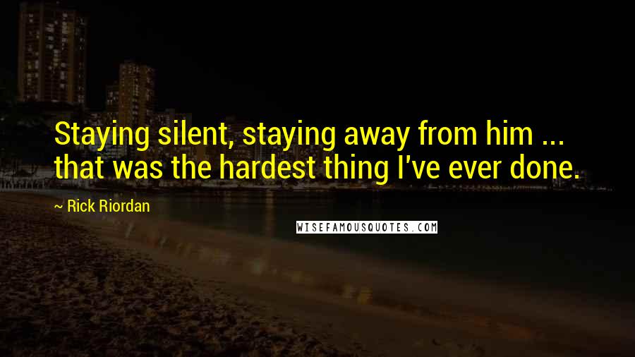 Rick Riordan Quotes: Staying silent, staying away from him ... that was the hardest thing I've ever done.