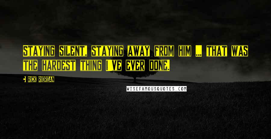 Rick Riordan Quotes: Staying silent, staying away from him ... that was the hardest thing I've ever done.