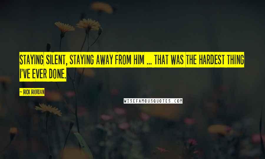 Rick Riordan Quotes: Staying silent, staying away from him ... that was the hardest thing I've ever done.