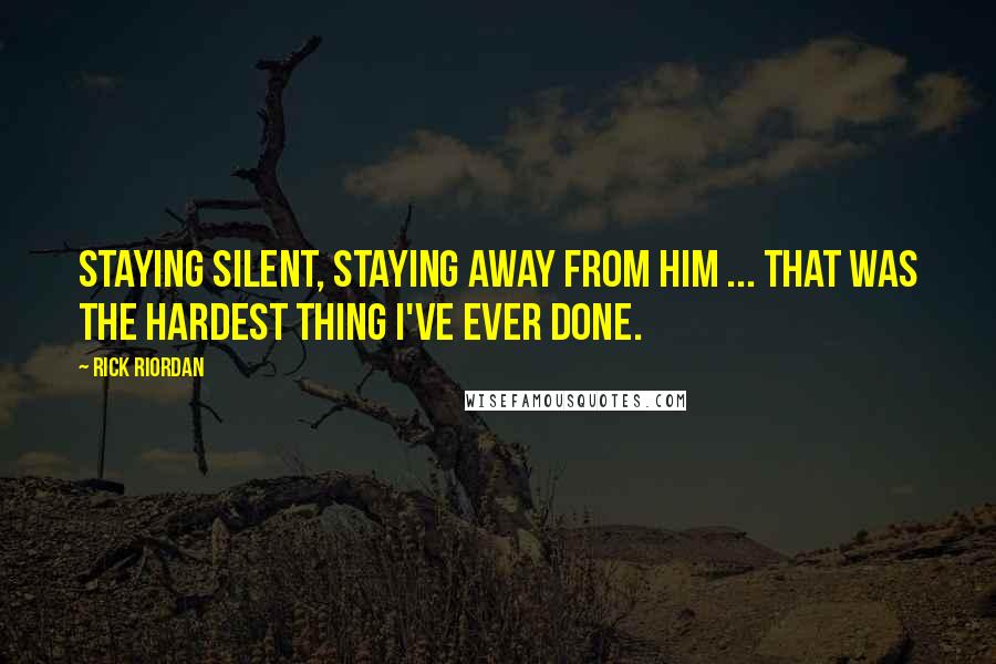 Rick Riordan Quotes: Staying silent, staying away from him ... that was the hardest thing I've ever done.