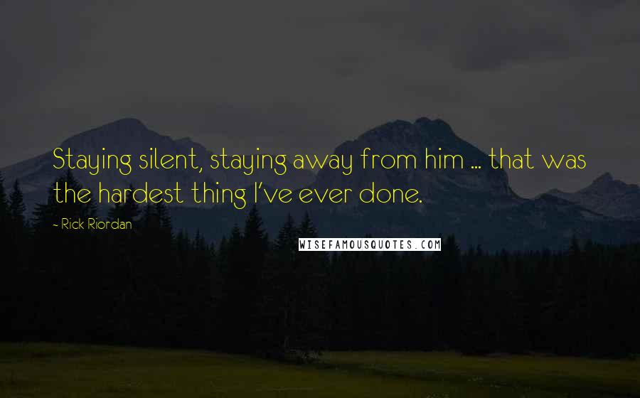 Rick Riordan Quotes: Staying silent, staying away from him ... that was the hardest thing I've ever done.